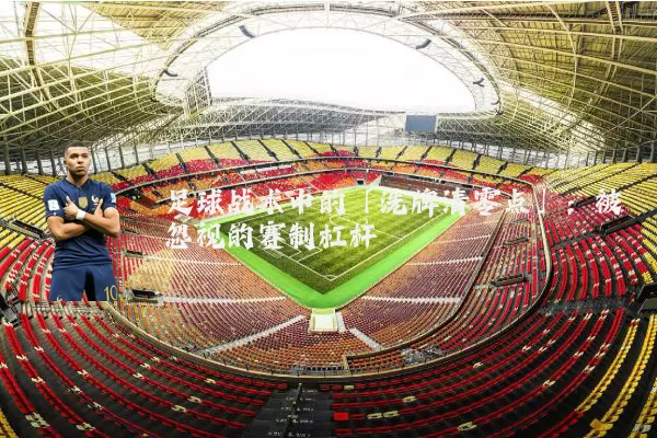 足球战术中的「洗牌清零点」：被忽视的赛制杠杆