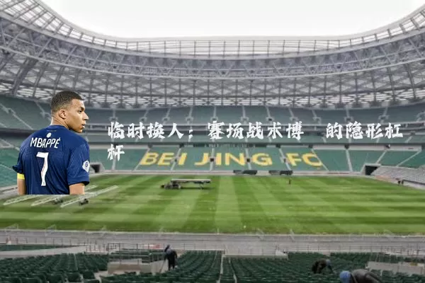 临时换人:赛场战术博弈的隐形杠杆