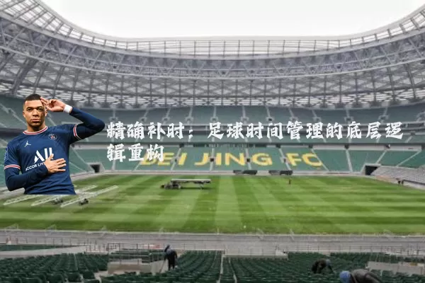 精确补时:足球时间管理的底层逻辑重构