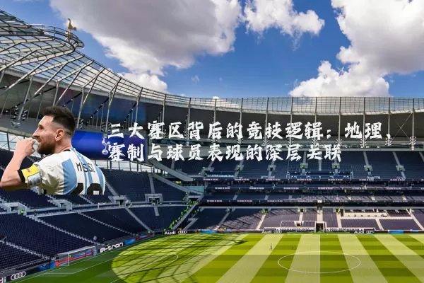 三大赛区背后的竞技逻辑：地理、赛制与球员表现的深层关联