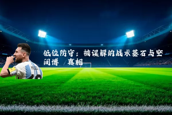 低位防守:被误解的战术基石与空间博弈真相