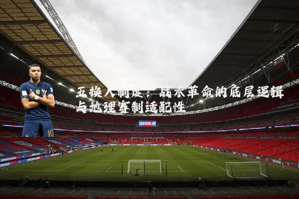 五换人制度：战术革命的底层逻辑与地理赛制适配性