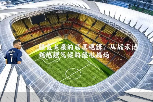 胜负关系的底层逻辑：从战术博弈到地理气候的隐形战场