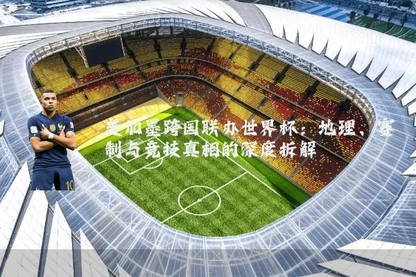 美加墨跨国联办世界杯：地理、赛制与竞技真相的深度拆解