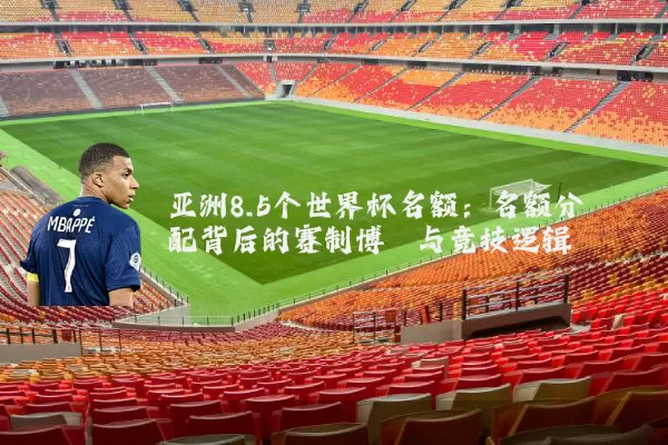 亚洲8.5个世界杯名额:名额分配背后的赛制博弈与竞技逻辑