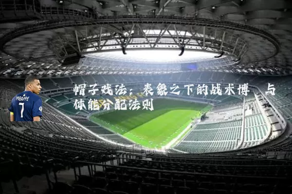 帽子戏法：表象之下的战术博弈与体能分配法则