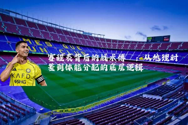 赛程表背后的战术博弈:从地理时差到体能分配的底层逻辑